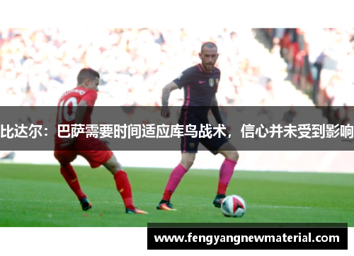 比达尔：巴萨需要时间适应库鸟战术，信心并未受到影响