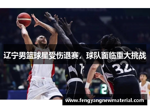 辽宁男篮球星受伤退赛，球队面临重大挑战