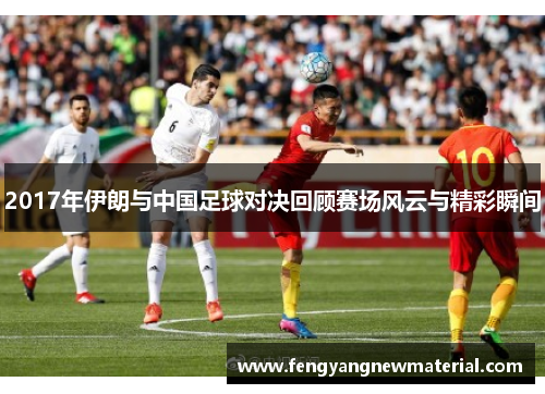 2017年伊朗与中国足球对决回顾赛场风云与精彩瞬间