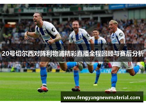 20号切尔西对阵利物浦精彩直播全程回顾与赛后分析