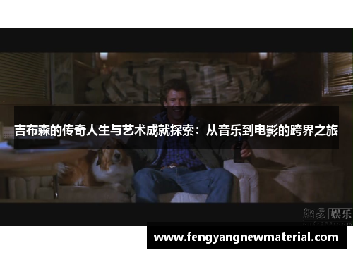 吉布森的传奇人生与艺术成就探索：从音乐到电影的跨界之旅